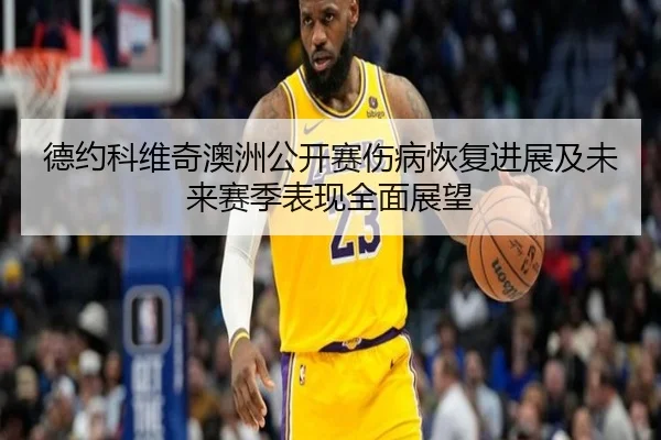 德约科维奇澳洲公开赛伤病恢复进展及未来赛季表现全面展望